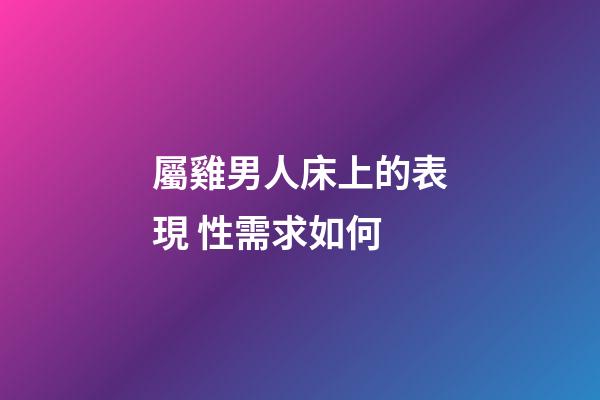屬雞男人床上的表現 性需求如何